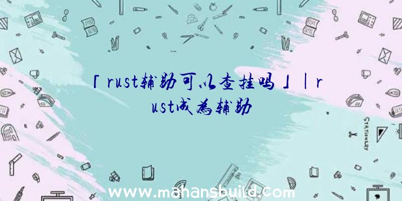 「rust辅助可以查挂吗」|rust成为辅助